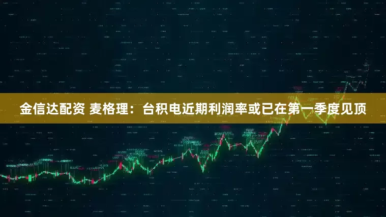 金信达配资 麦格理：台积电近期利润率或已在第一季度见顶