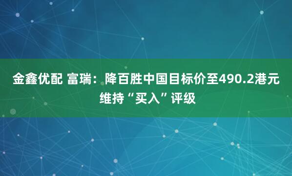 金鑫优配 富瑞：降百胜中国目标价至490.2港元 维持“买入”评级