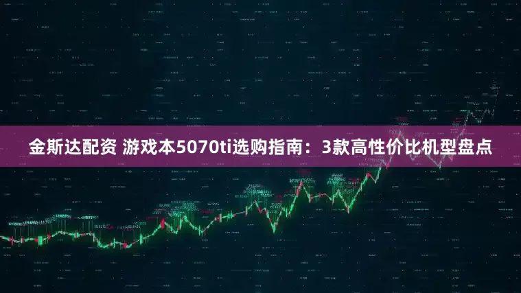 金斯达配资 游戏本5070ti选购指南：3款高性价比机型盘点