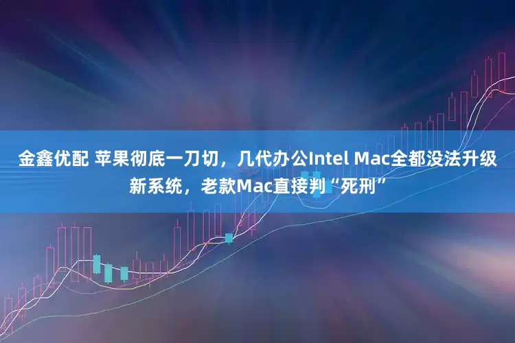 金鑫优配 苹果彻底一刀切，几代办公Intel Mac全都没法升级新系统，老款Mac直接判“死刑”