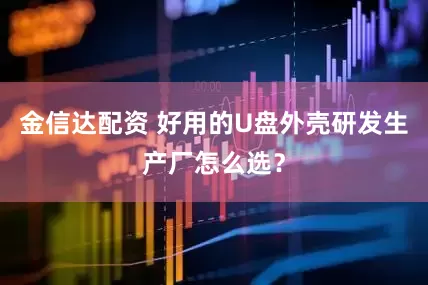 金信达配资 好用的U盘外壳研发生产厂怎么选？
